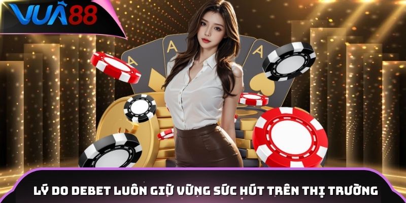Lý do DEBET luôn giữ vững sức hút trên thị trường